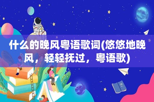 什么的晚风粤语歌词(悠悠地晚风，轻轻抚过，粤语歌)
