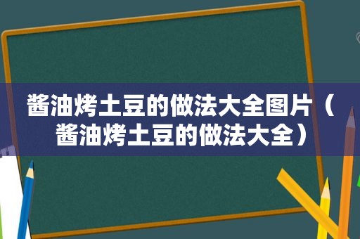 酱油烤土豆的做法大全图片（酱油烤土豆的做法大全）
