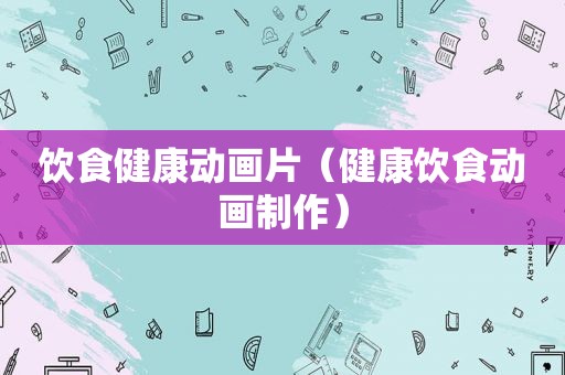 饮食健康动画片（健康饮食动画制作）