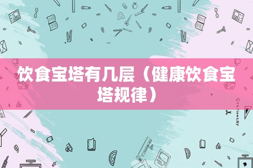 饮食宝塔有几层（健康饮食宝塔规律）