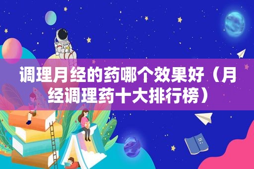 调理月经的药哪个效果好（月经调理药十大排行榜）
