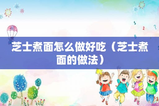 芝士煮面怎么做好吃（芝士煮面的做法）