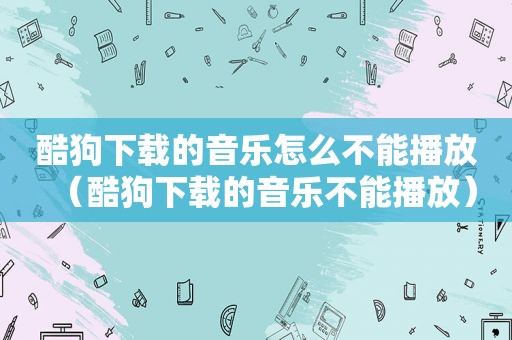 酷狗下载的音乐怎么不能播放（酷狗下载的音乐不能播放）
