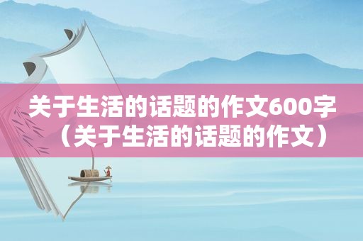 关于生活的话题的作文600字（关于生活的话题的作文）