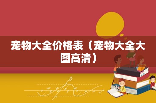 宠物大全价格表（宠物大全大图高清）