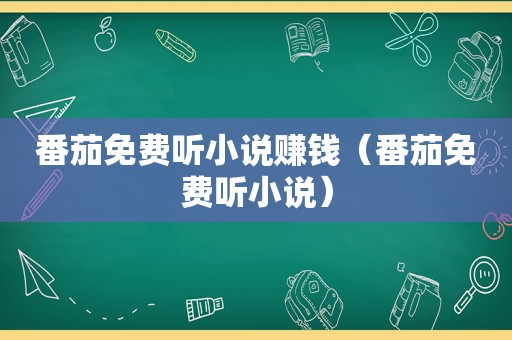 番茄免费听小说赚钱（番茄免费听小说）