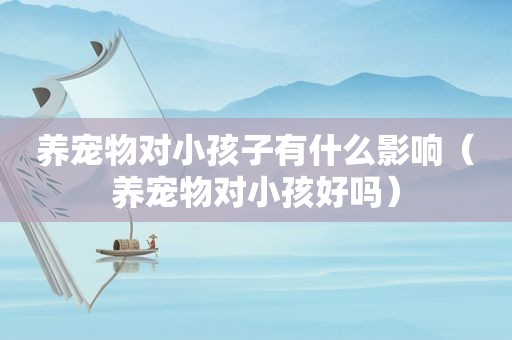养宠物对小孩子有什么影响（养宠物对小孩好吗）