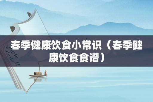 春季健康饮食小常识（春季健康饮食食谱）