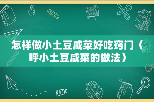 怎样做小土豆咸菜好吃窍门（呼小土豆咸菜的做法）