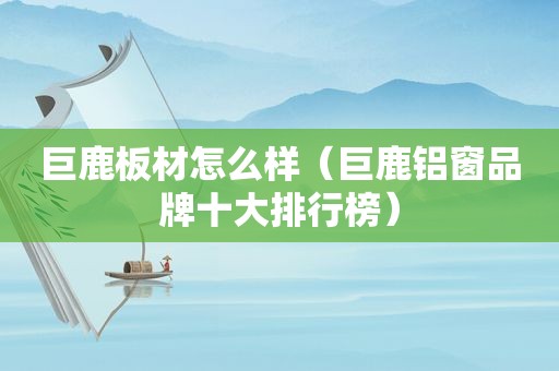巨鹿板材怎么样（巨鹿铝窗品牌十大排行榜）