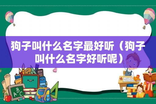 狗子叫什么名字最好听（狗子叫什么名字好听呢）