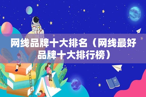 网线品牌十大排名（网线最好品牌十大排行榜）