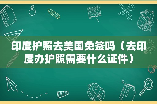 印度护照去美国免签吗（去印度办护照需要什么证件）