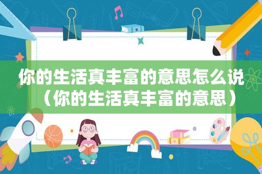 你的生活真丰富的意思怎么说（你的生活真丰富的意思）