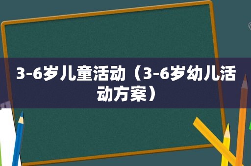 3-6岁儿童活动（3-6岁幼儿活动方案）