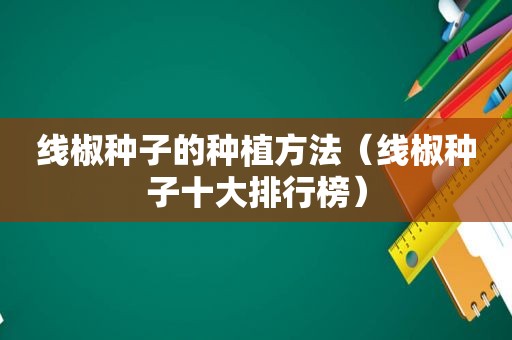 线椒种子的种植方法（线椒种子十大排行榜）