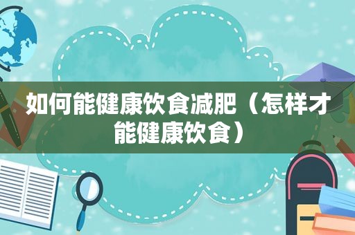 如何能健康饮食减肥（怎样才能健康饮食）