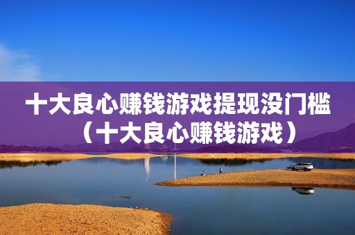 十大良心赚钱游戏提现没门槛（十大良心赚钱游戏）