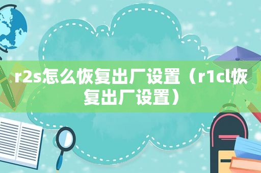 r2s怎么恢复出厂设置（r1cl恢复出厂设置）
