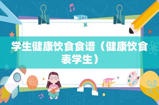 学生健康饮食食谱（健康饮食表学生）