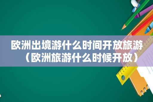欧洲出境游什么时间开放旅游（欧洲旅游什么时候开放）