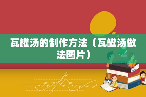 瓦罐汤的制作方法（瓦罐汤做法图片）
