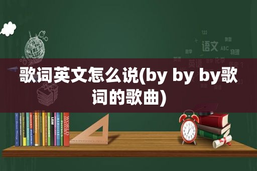歌词英文怎么说(by by by歌词的歌曲)