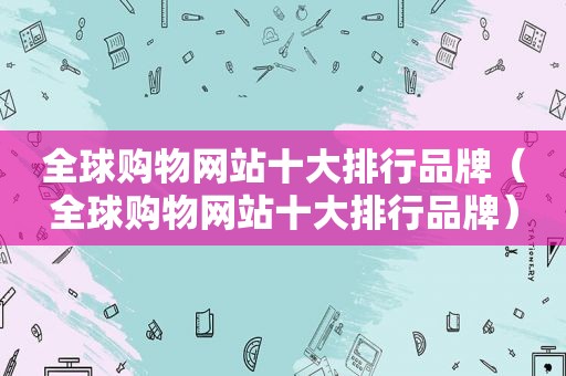 全球购物网站十大排行品牌（全球购物网站十大排行品牌）