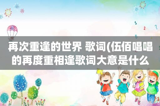 再次重逢的世界 歌词(伍佰唱唱的再度重相逢歌词大意是什么)
