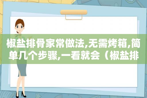 椒盐排骨家常做法,无需烤箱,简单几个步骤,一看就会（椒盐排骨怎么做好吃? 好吃的经验和秘诀是什么）