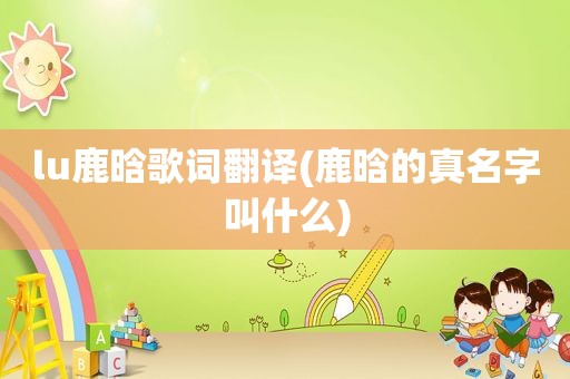 lu鹿晗歌词翻译(鹿晗的真名字叫什么)