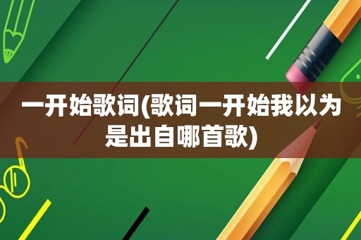 一开始歌词(歌词一开始我以为是出自哪首歌)