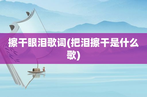 擦干眼泪歌词(把泪擦干是什么歌)