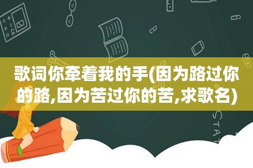 歌词你牵着我的手(因为路过你的路,因为苦过你的苦,求歌名)