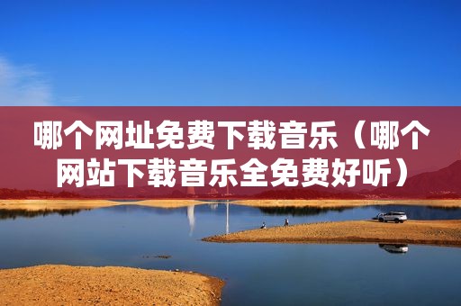哪个网址免费下载音乐（哪个网站下载音乐全免费好听）