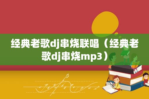 经典老歌dj串烧联唱（经典老歌dj串烧mp3）
