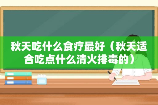 秋天吃什么食疗最好（秋天适合吃点什么清火排毒的）