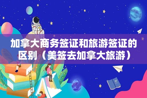 加拿大商务签证和旅游签证的区别（美签去加拿大旅游）