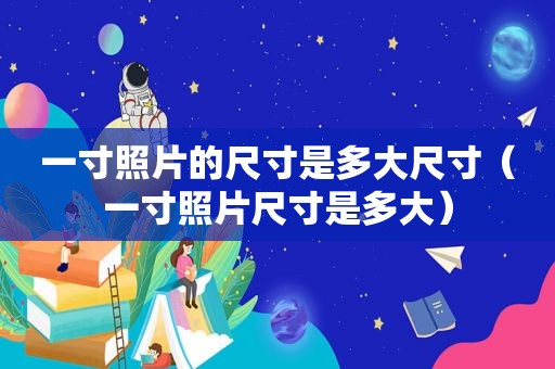 一寸照片的尺寸是多大尺寸（一寸照片尺寸是多大）