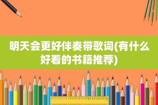 明天会更好伴奏带歌词(有什么好看的书籍推荐)