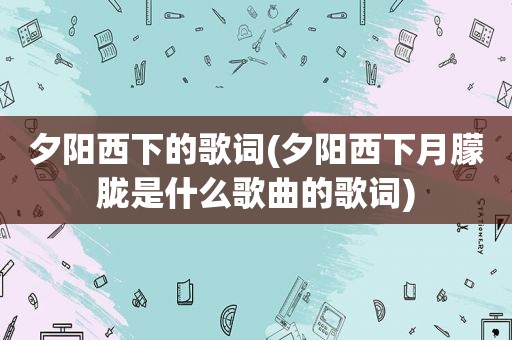 夕阳西下的歌词(夕阳西下月朦胧是什么歌曲的歌词)