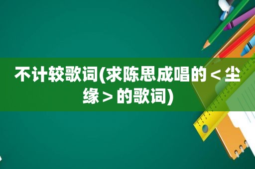 不计较歌词(求陈思成唱的＜尘缘＞的歌词)