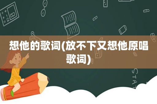 想他的歌词(放不下又想他原唱歌词)