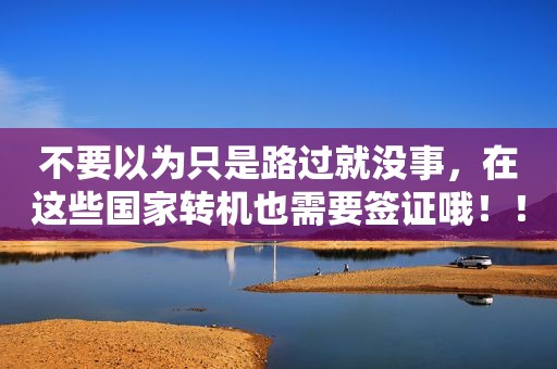 不要以为只是路过就没事，在这些国家转机也需要签证哦！！