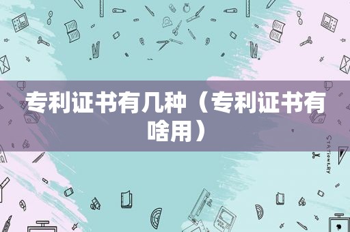 专利证书有几种（专利证书有啥用）