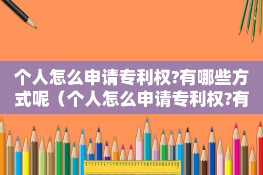 个人怎么申请专利权?有哪些方式呢（个人怎么申请专利权?有哪些方式可以申请）