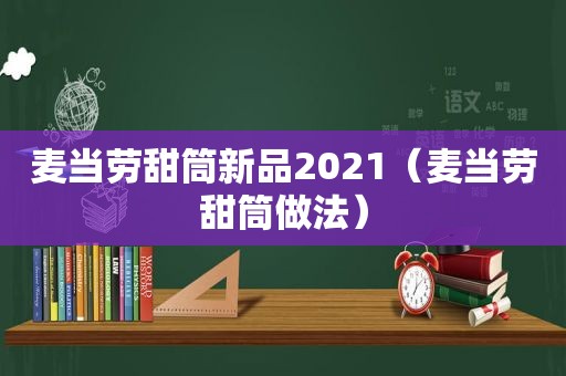麦当劳甜筒新品2021（麦当劳甜筒做法）
