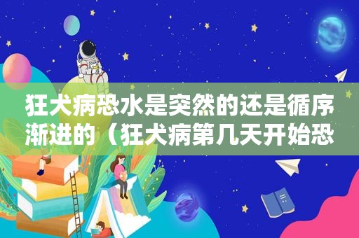 狂犬病恐水是突然的还是循序渐进的（狂犬病第几天开始恐水的症状）