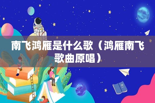 南飞鸿雁是什么歌（鸿雁南飞歌曲原唱）