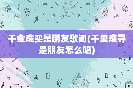千金难买是朋友歌词(千里难寻是朋友怎么唱)